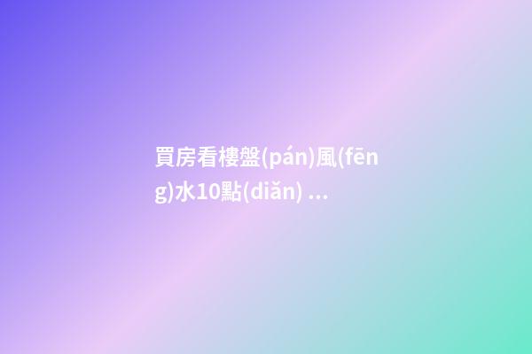 買房看樓盤(pán)風(fēng)水10點(diǎn)，不好就是再便宜也不要買